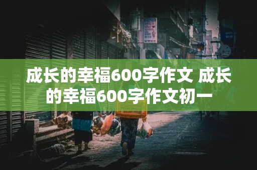 成长的幸福600字作文 成长的幸福600字作文初一