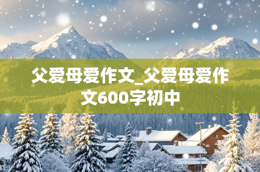 父爱母爱作文_父爱母爱作文600字初中