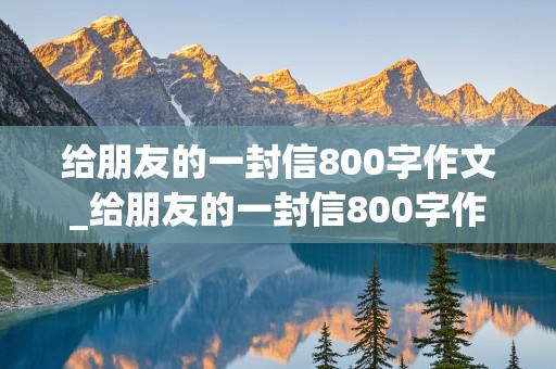 给朋友的一封信800字作文_给朋友的一封信800字作文高中