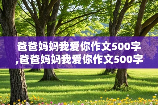 爸爸妈妈我爱你作文500字,爸爸妈妈我爱你作文500字作文