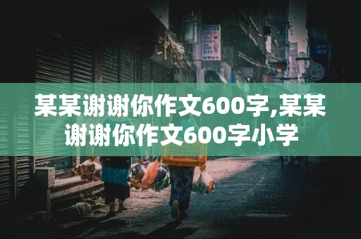 某某谢谢你作文600字,某某谢谢你作文600字小学