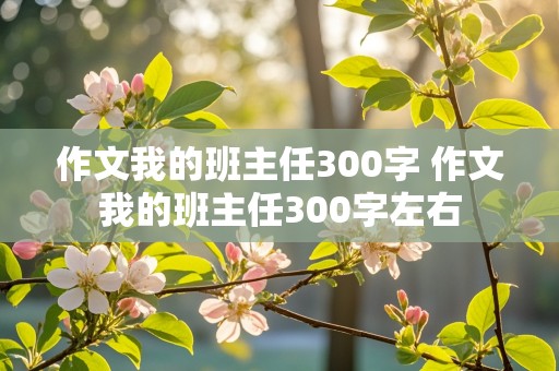 作文我的班主任300字 作文我的班主任300字左右