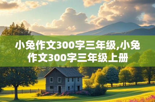 小兔作文300字三年级,小兔作文300字三年级上册