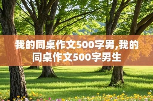 我的同桌作文500字男,我的同桌作文500字男生