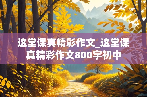 这堂课真精彩作文_这堂课真精彩作文800字初中