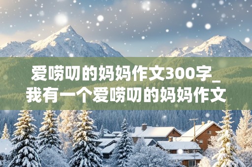 爱唠叨的妈妈作文300字_我有一个爱唠叨的妈妈作文300字