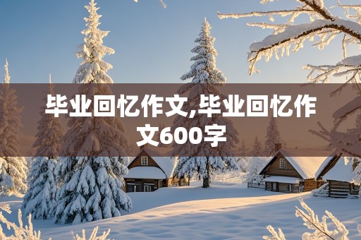 毕业回忆作文,毕业回忆作文600字