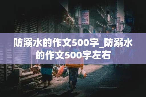 防溺水的作文500字_防溺水的作文500字左右