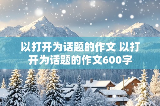 以打开为话题的作文 以打开为话题的作文600字