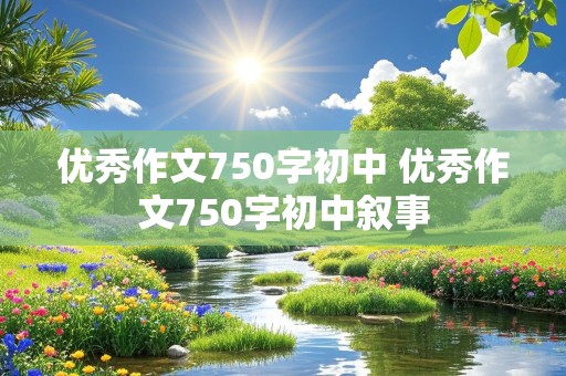 优秀作文750字初中 优秀作文750字初中叙事