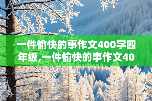 一件愉快的事作文400字四年级,一件愉快的事作文400字四年级上册