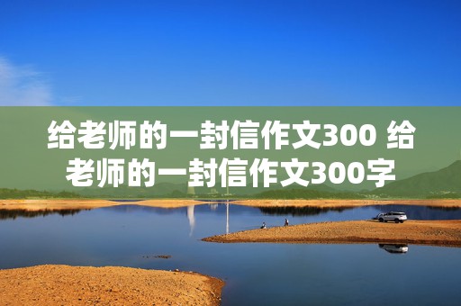 给老师的一封信作文300 给老师的一封信作文300字