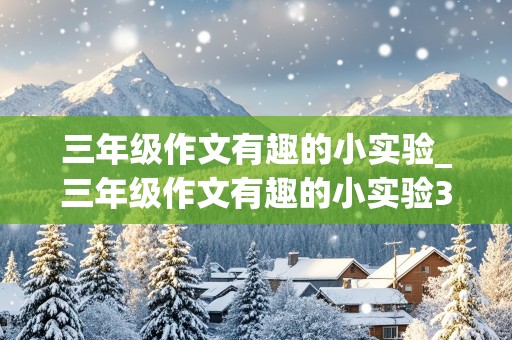 三年级作文有趣的小实验_三年级作文有趣的小实验300字作文