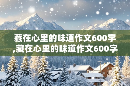 藏在心里的味道作文600字,藏在心里的味道作文600字初一