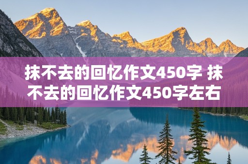 抹不去的回忆作文450字 抹不去的回忆作文450字左右