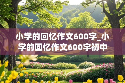 小学的回忆作文600字_小学的回忆作文600字初中