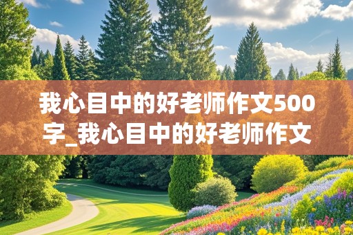 我心目中的好老师作文500字_我心目中的好老师作文500字六年级