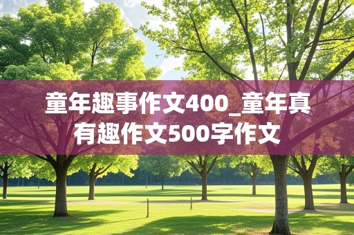 童年趣事作文400_童年真有趣作文500字作文