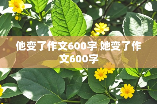 他变了作文600字 她变了作文600字