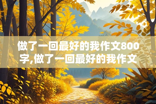 做了一回最好的我作文800字,做了一回最好的我作文800字记叙文怎么写