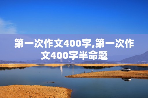 第一次作文400字,第一次作文400字半命题