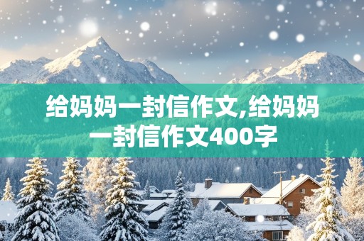 给妈妈一封信作文,给妈妈一封信作文400字