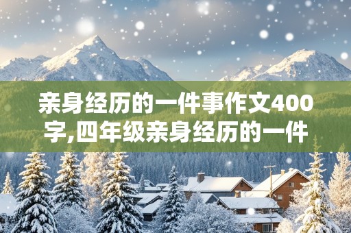 亲身经历的一件事作文400字,四年级亲身经历的一件事作文400字