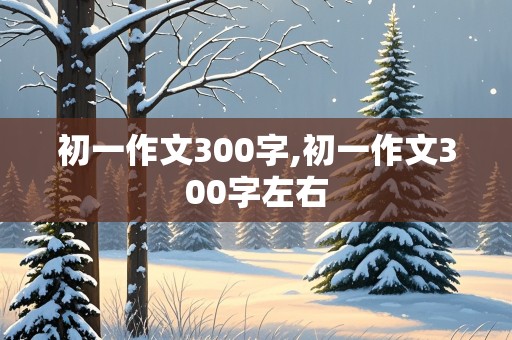 初一作文300字,初一作文300字左右