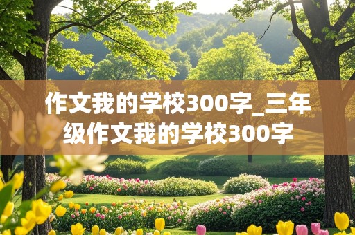 作文我的学校300字_三年级作文我的学校300字