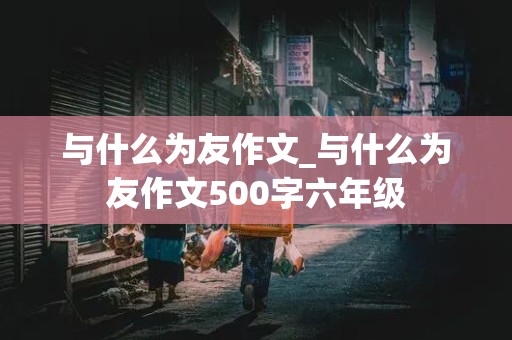 与什么为友作文_与什么为友作文500字六年级