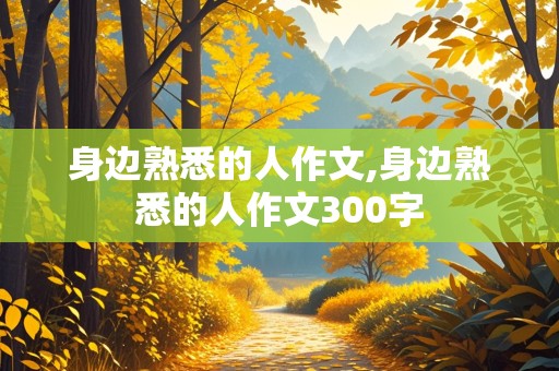 身边熟悉的人作文,身边熟悉的人作文300字