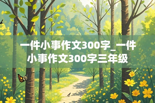 一件小事作文300字_一件小事作文300字三年级