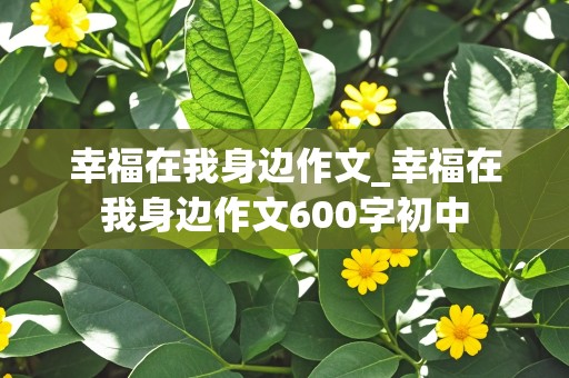 幸福在我身边作文_幸福在我身边作文600字初中