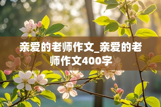 亲爱的老师作文_亲爱的老师作文400字