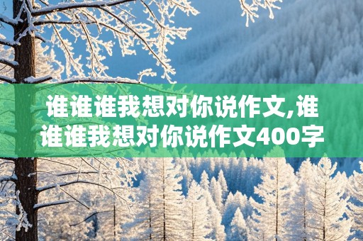 谁谁谁我想对你说作文,谁谁谁我想对你说作文400字