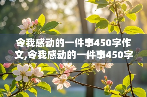 令我感动的一件事450字作文,令我感动的一件事450字作文免费