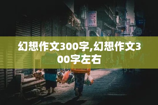 幻想作文300字,幻想作文300字左右