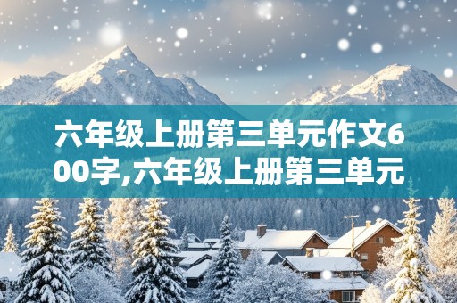 六年级上册第三单元作文600字,六年级上册第三单元作文600字诚信