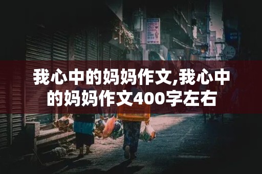 我心中的妈妈作文,我心中的妈妈作文400字左右