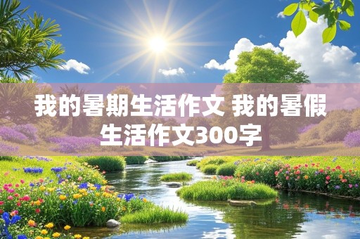 我的暑期生活作文 我的暑假生活作文300字