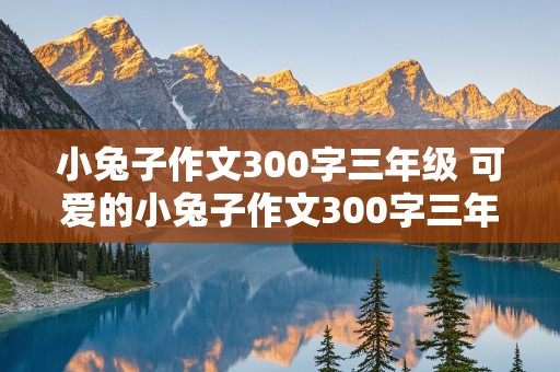 小兔子作文300字三年级 可爱的小兔子作文300字三年级