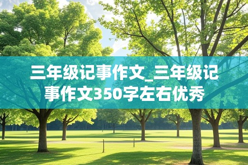 三年级记事作文_三年级记事作文350字左右优秀