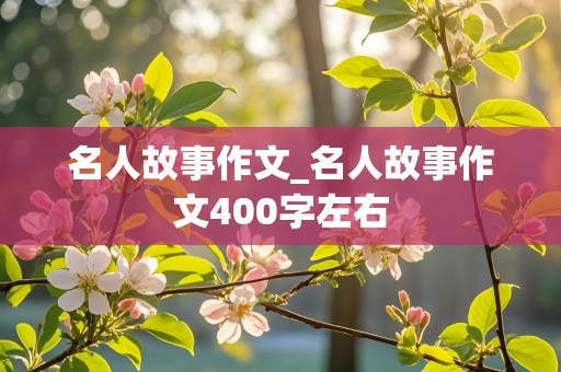 名人故事作文_名人故事作文400字左右