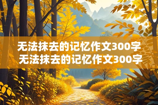 无法抹去的记忆作文300字 无法抹去的记忆作文300字左右