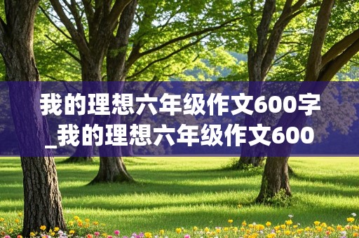 我的理想六年级作文600字_我的理想六年级作文600字医生