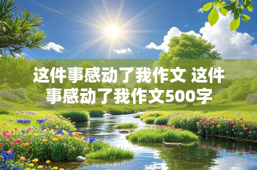 这件事感动了我作文 这件事感动了我作文500字