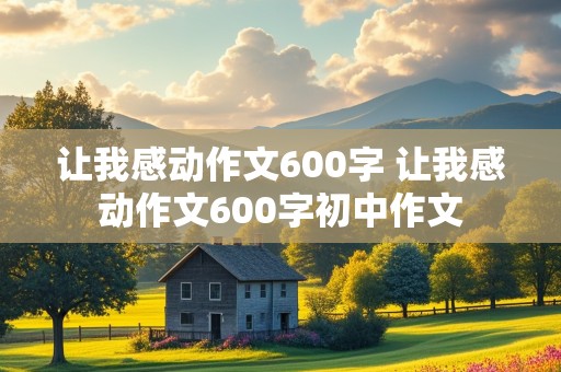 让我感动作文600字 让我感动作文600字初中作文