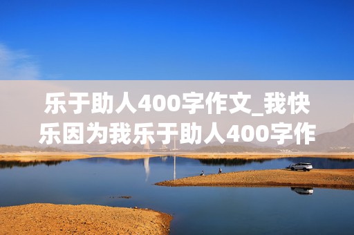 乐于助人400字作文_我快乐因为我乐于助人400字作文