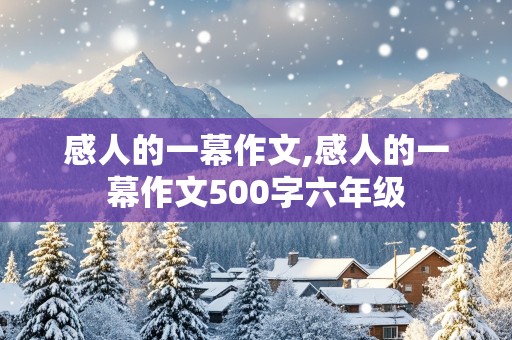 感人的一幕作文,感人的一幕作文500字六年级