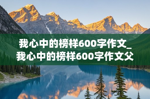 我心中的榜样600字作文_我心中的榜样600字作文父母